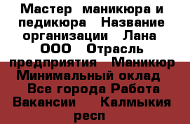 Мастер  маникюра и педикюра › Название организации ­ Лана, ООО › Отрасль предприятия ­ Маникюр › Минимальный оклад ­ 1 - Все города Работа » Вакансии   . Калмыкия респ.